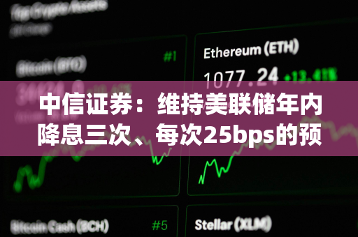 中信证券：维持美联储年内降息三次、每次25bps的预测