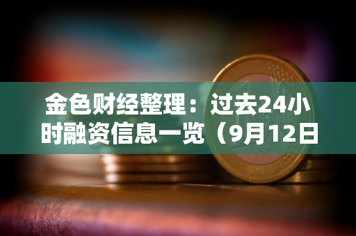 金色财经整理：过去24小时融资信息一览（9月12日）