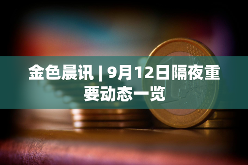 金色晨讯 | 9月12日隔夜重要动态一览