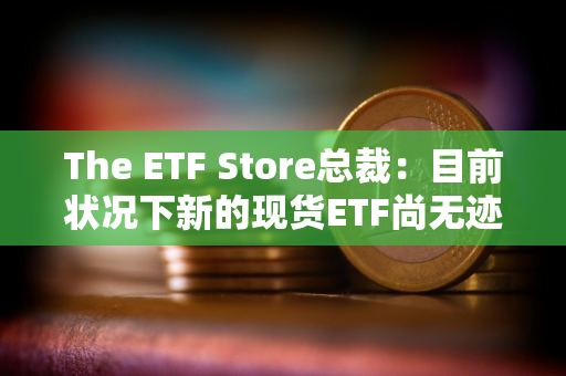 The ETF Store总裁：目前状况下新的现货ETF尚无迹象能在未来一两年内上市