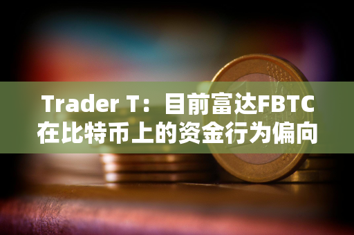 Trader T：目前富达FBTC在比特币上的资金行为偏向于看多