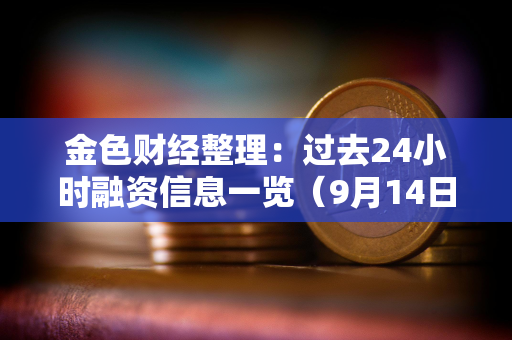 金色财经整理：过去24小时融资信息一览（9月14日）