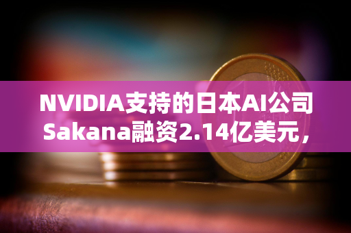 NVIDIA支持的日本AI公司Sakana融资2.14亿美元，野村控股等参投