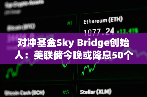 对冲基金Sky Bridge创始人：美联储今晚或降息50个基点，推动比特币年底前涨至10万美元