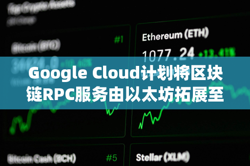 Google Cloud计划将区块链RPC服务由以太坊拓展至更多区块链