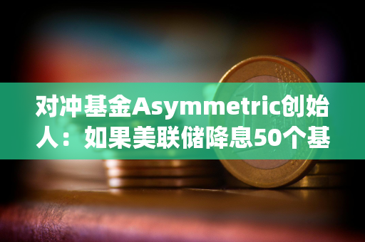 对冲基金Asymmetric创始人：如果美联储降息50个基点，加密货币将受到提振