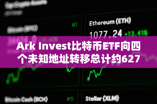 Ark Invest比特币ETF向四个未知地址转移总计约6278枚BTC，价值近4亿美元