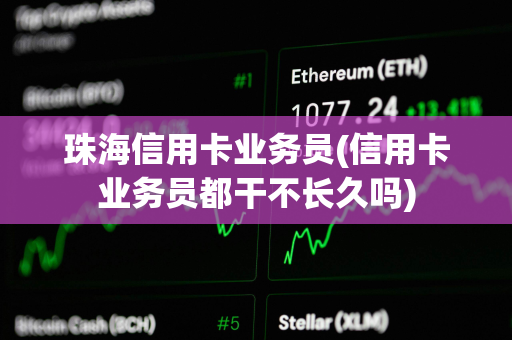 珠海信用卡业务员(信用卡业务员都干不长久吗)