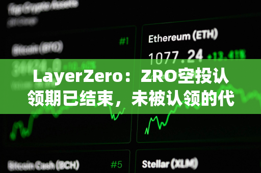 LayerZero：ZRO空投认领期已结束，未被认领的代币将重新分配