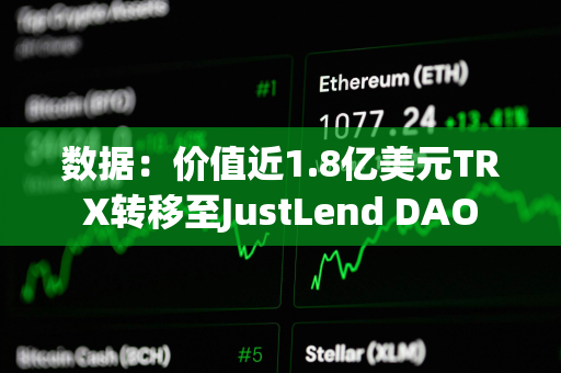 数据：价值近1.8亿美元TRX转移至JustLend DAO