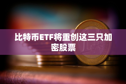 比特币ETF将重创这三只加密股票