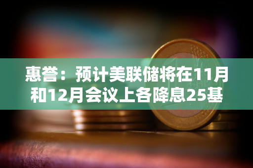 惠誉：预计美联储将在11月和12月会议上各降息25基点