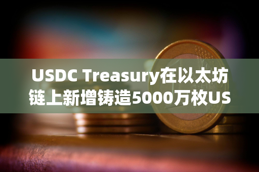 USDC Treasury在以太坊链上新增铸造5000万枚USDC