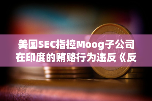 美国SEC指控Moog子公司在印度的贿赂行为违反《反海外腐败法》