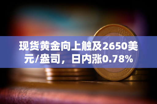 现货黄金向上触及2650美元/盎司，日内涨0.78%