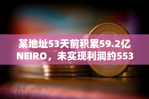 某地址53天前积累59.2亿NEIRO，未实现利润约553万美元