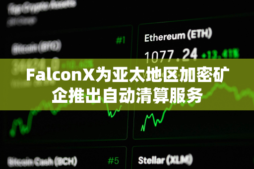 FalconX为亚太地区加密矿企推出自动清算服务