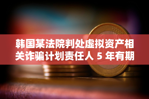 韩国某法院判处虚拟资产相关诈骗计划责任人 5 年有期徒刑