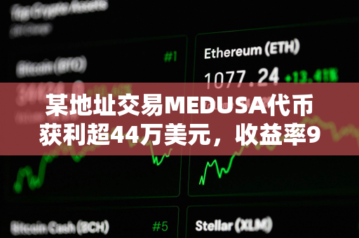 某地址交易MEDUSA代币获利超44万美元，收益率960倍