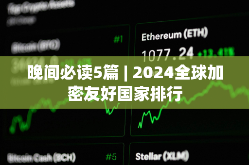 晚间必读5篇 | 2024全球加密友好国家排行