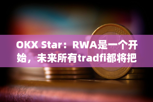 OKX Star：RWA是一个开始，未来所有tradfi都将把服务转移到dapp和区块链上