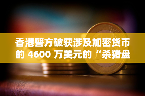 香港警方破获涉及加密货币的 4600 万美元的“杀猪盘”