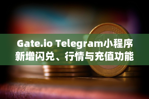 Gate.io Telegram小程序新增闪兑、行情与充值功能