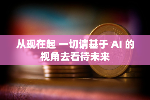 从现在起 一切请基于 AI 的视角去看待未来