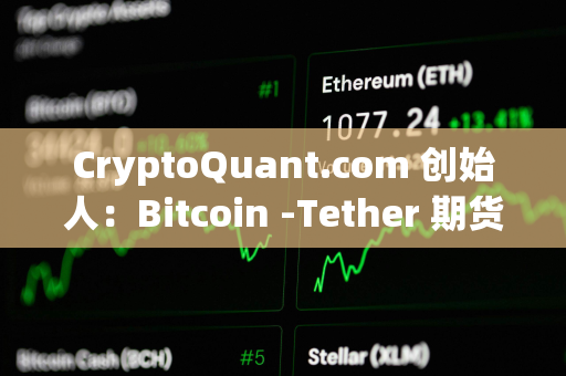 CryptoQuant.com 创始人：Bitcoin -Tether 期货市场正变得过度杠杆化