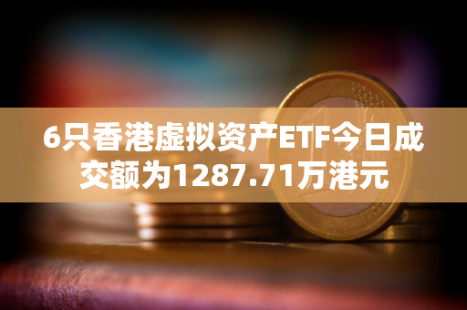 6只香港虚拟资产ETF今日成交额为1287.71万港元