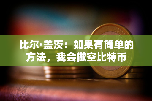 比尔·盖茨：如果有简单的方法，我会做空比特币