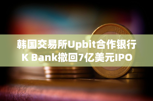 韩国交易所Upbit合作银行K Bank撤回7亿美元IPO