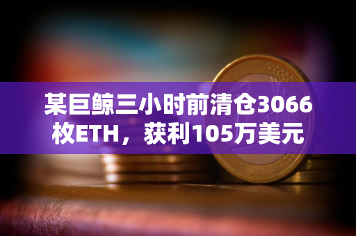 某巨鲸三小时前清仓3066枚ETH，获利105万美元