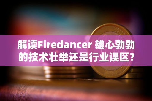 解读Firedancer 雄心勃勃的技术壮举还是行业误区？