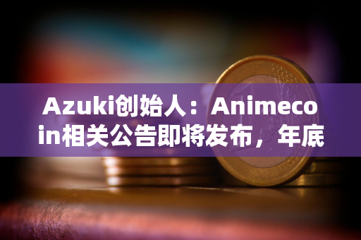 Azuki创始人：Animecoin相关公告即将发布，年底前不会TGE，代币将先于主网上线