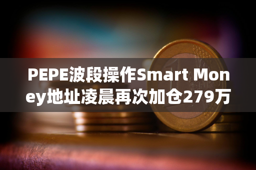 PEPE波段操作Smart Money地址凌晨再次加仓279万美元的PEPE