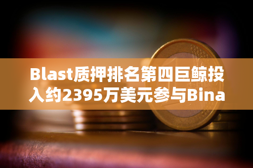 Blast质押排名第四巨鲸投入约2395万美元参与Binance新币挖矿