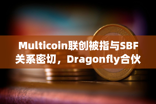 Multicoin联创被指与SBF关系密切，Dragonfly合伙人称缺乏确切证据