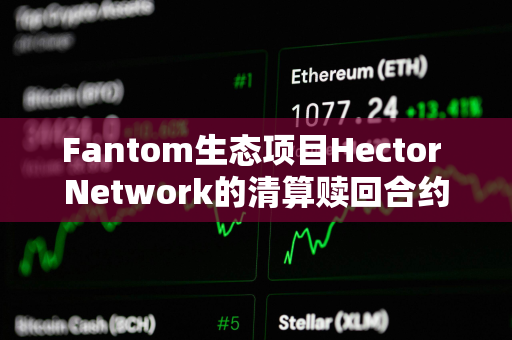 Fantom生态项目Hector Network的清算赎回合约疑被攻击，损失约270万美元