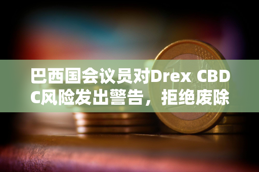 巴西国会议员对Drex CBDC风险发出警告，拒绝废除现金法案