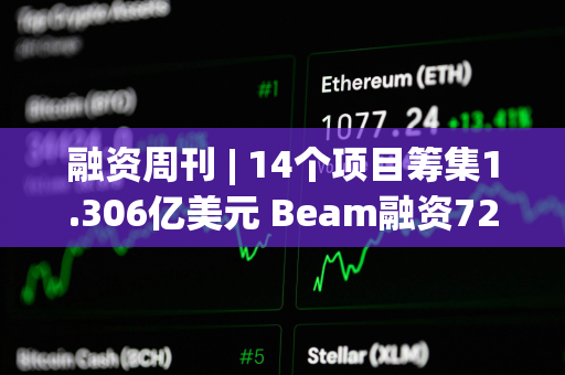 融资周刊 | 14个项目筹集1.306亿美元 Beam融资7200万美元