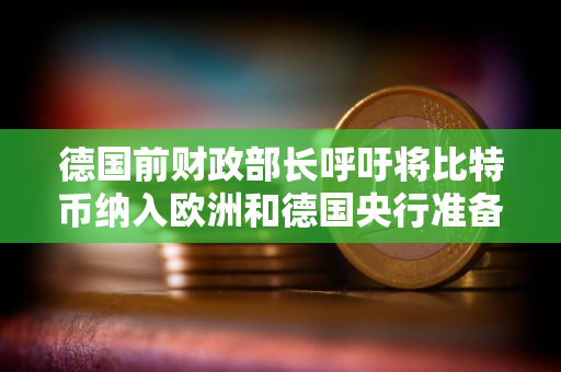 德国前财政部长呼吁将比特币纳入欧洲和德国央行准备金