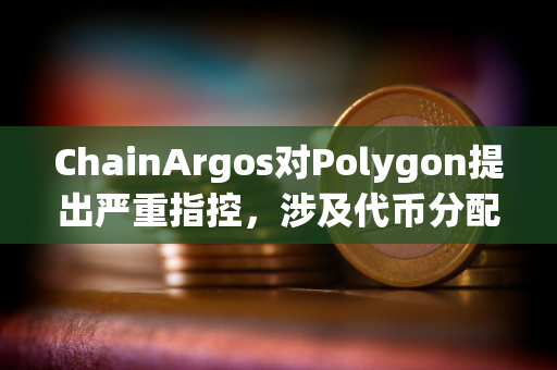 ChainArgos对Polygon提出严重指控，涉及代币分配和向交易所的可疑转移