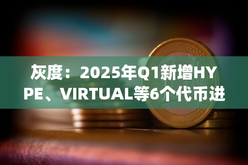 灰度：2025年Q1新增HYPE、VIRTUAL等6个代币进入Top 20