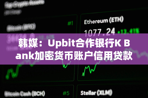 韩媒：Upbit合作银行K Bank加密货币账户信用贷款拖欠率创新高