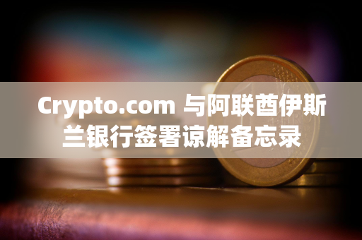 Crypto.com 与阿联酋伊斯兰银行签署谅解备忘录