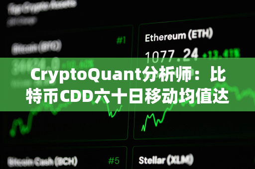 CryptoQuant分析师：比特币CDD六十日移动均值达6年以来新高