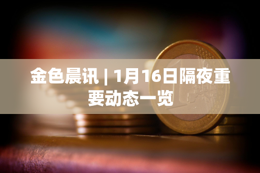 金色晨讯 | 1月16日隔夜重要动态一览