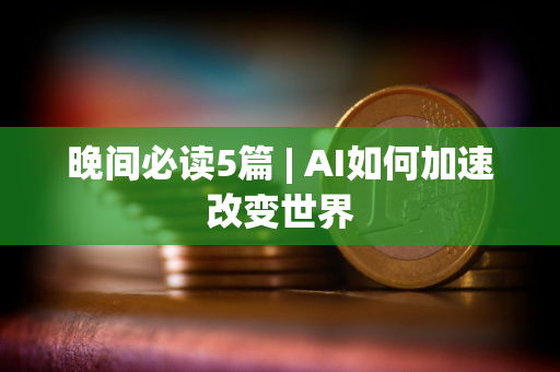 晚间必读5篇 | AI如何加速改变世界