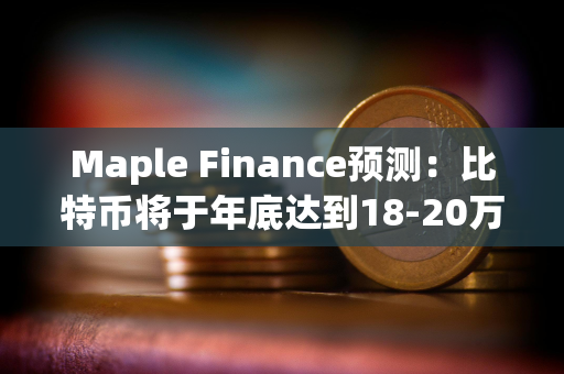 Maple Finance预测：比特币将于年底达到18-20万美元水平，但加密仍存在周期性